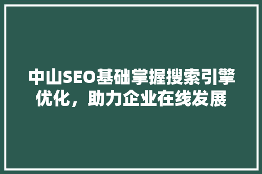 中山SEO基础掌握搜索引擎优化，助力企业在线发展