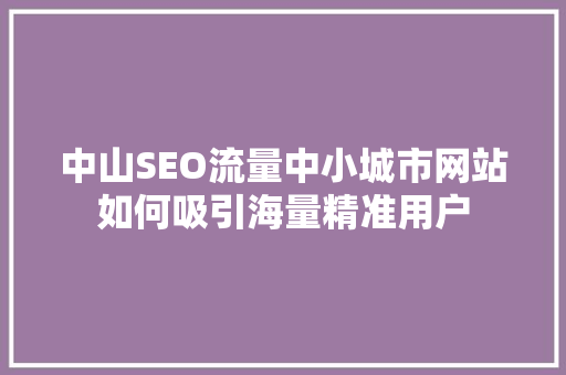 中山SEO流量中小城市网站如何吸引海量精准用户