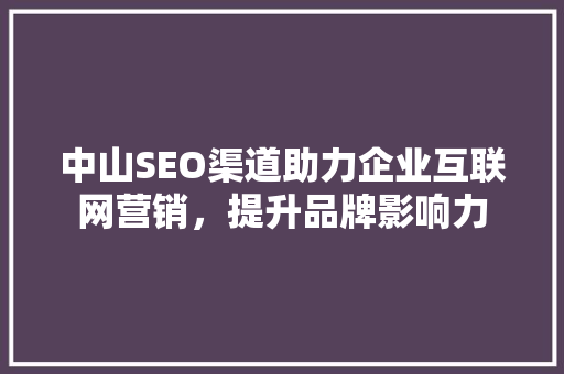 中山SEO渠道助力企业互联网营销，提升品牌影响力