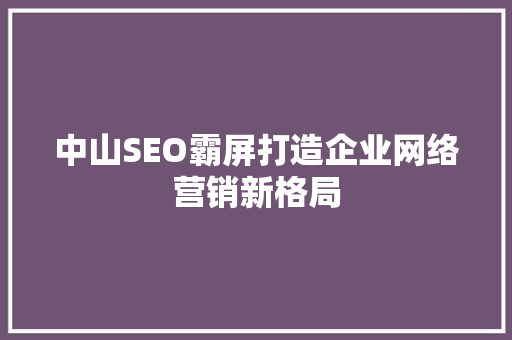 中山SEO霸屏打造企业网络营销新格局