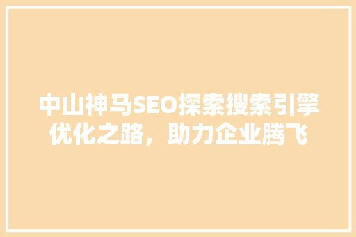 中山神马SEO探索搜索引擎优化之路，助力企业腾飞