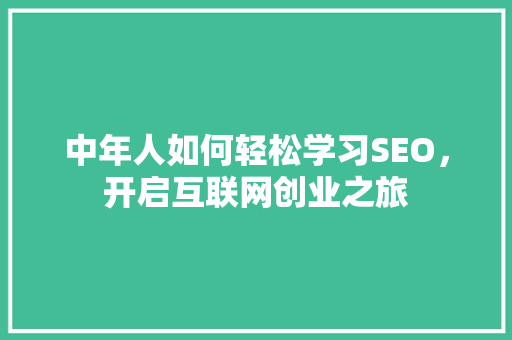 中年人如何轻松学习SEO，开启互联网创业之旅