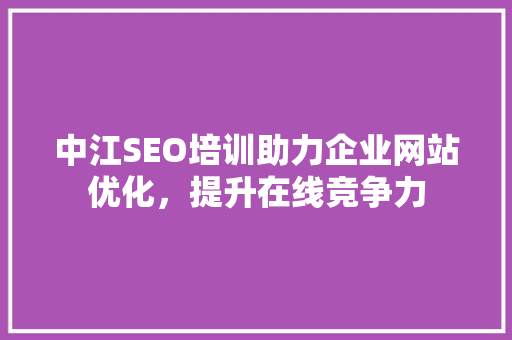 中江SEO培训助力企业网站优化，提升在线竞争力
