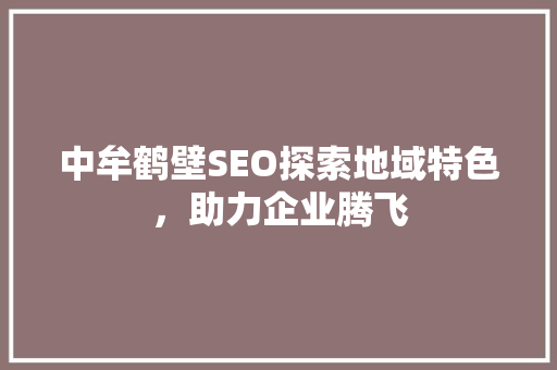 中牟鹤壁SEO探索地域特色，助力企业腾飞