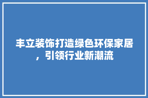丰立装饰打造绿色环保家居，引领行业新潮流