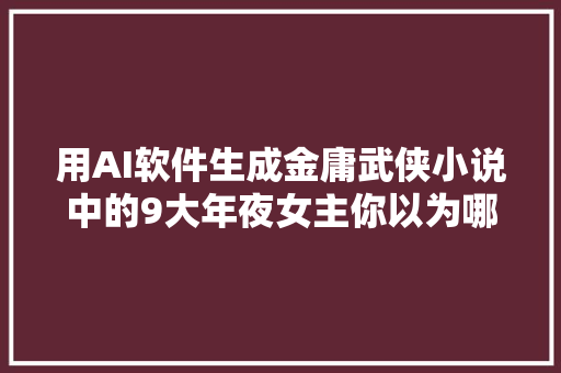 用AI软件生成金庸武侠小说中的9大年夜女主你以为哪个最切近原著