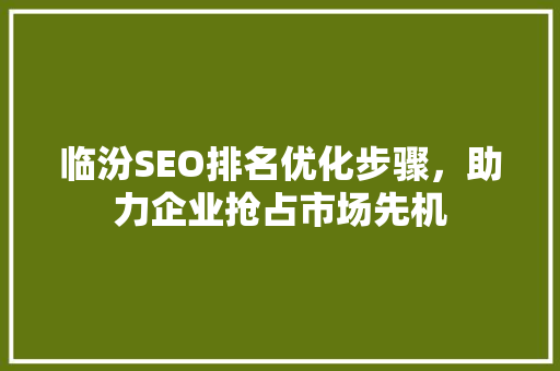 临汾SEO排名优化步骤，助力企业抢占市场先机