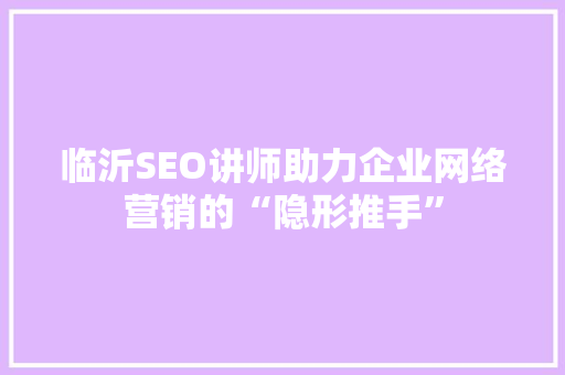 临沂SEO讲师助力企业网络营销的“隐形推手”