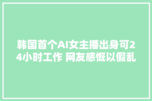 韩国首个AI女主播出身可24小时工作 网友感慨以假乱真