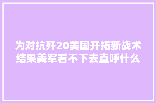 为对抗歼20美国开拓新战术结果美军看不下去直呼什么垃圾设计