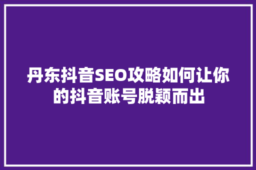丹东抖音SEO攻略如何让你的抖音账号脱颖而出