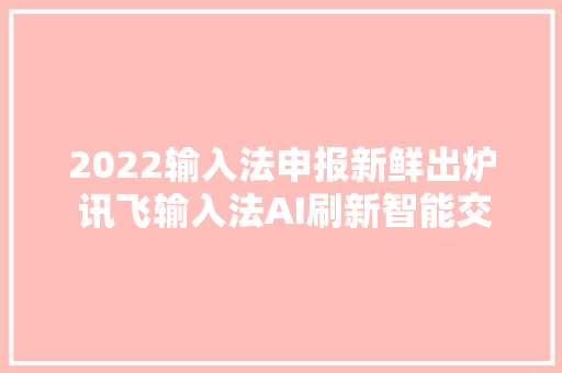 2022输入法申报新鲜出炉 讯飞输入法AI刷新智能交互体验