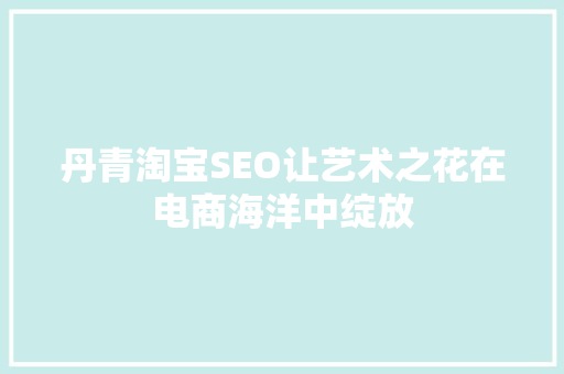 丹青淘宝SEO让艺术之花在电商海洋中绽放