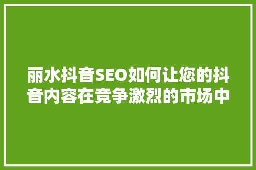 丽水抖音SEO如何让您的抖音内容在竞争激烈的市场中脱颖而出