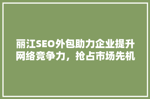 丽江SEO外包助力企业提升网络竞争力，抢占市场先机