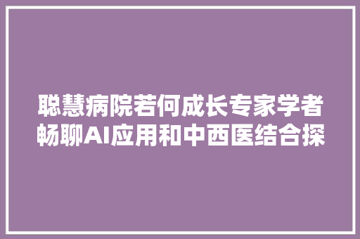 聪慧病院若何成长专家学者畅聊AI应用和中西医结合探索
