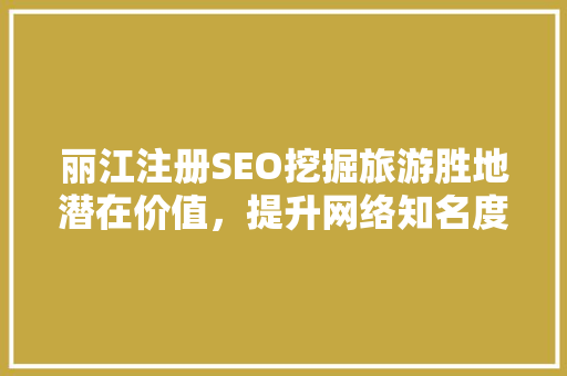 丽江注册SEO挖掘旅游胜地潜在价值，提升网络知名度
