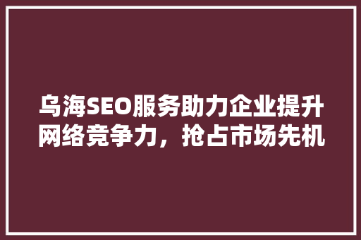 乌海SEO服务助力企业提升网络竞争力，抢占市场先机