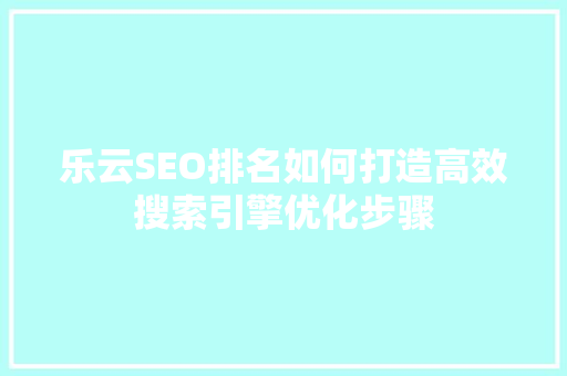 乐云SEO排名如何打造高效搜索引擎优化步骤
