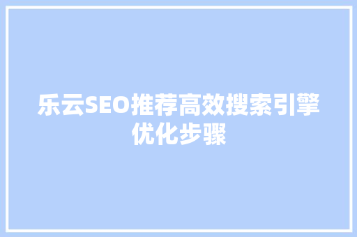 乐云SEO推荐高效搜索引擎优化步骤