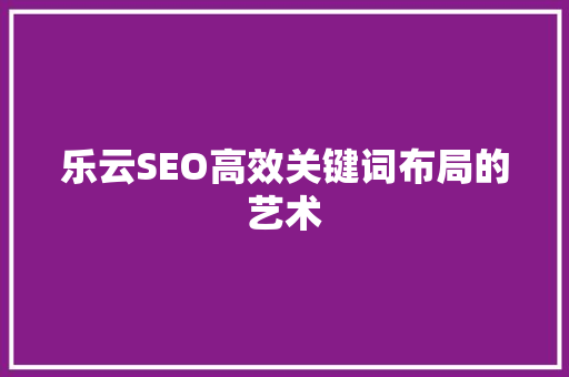 乐云SEO高效关键词布局的艺术