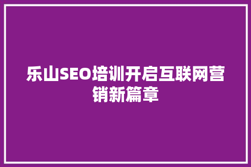 乐山SEO培训开启互联网营销新篇章