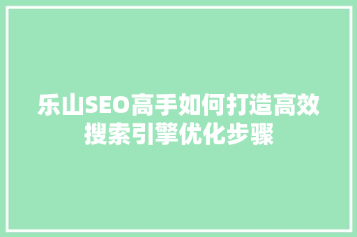 乐山SEO高手如何打造高效搜索引擎优化步骤