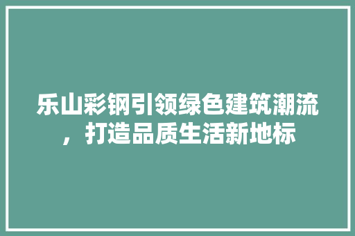 乐山彩钢引领绿色建筑潮流，打造品质生活新地标