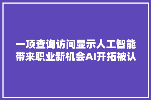 一项查询访问显示人工智能带来职业新机会AI开拓被认为最有潜力