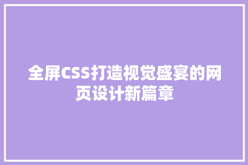 全屏CSS打造视觉盛宴的网页设计新篇章