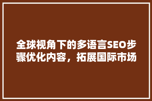 全球视角下的多语言SEO步骤优化内容，拓展国际市场