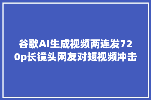 谷歌AI生成视频两连发720p长镜头网友对短视频冲击太大年夜