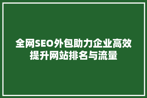 全网SEO外包助力企业高效提升网站排名与流量