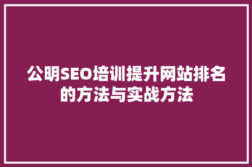 公明SEO培训提升网站排名的方法与实战方法