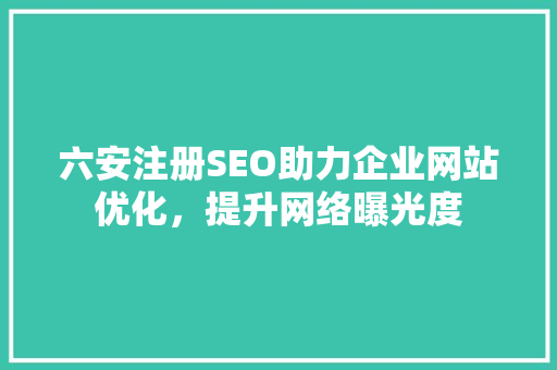 六安注册SEO助力企业网站优化，提升网络曝光度