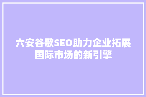 六安谷歌SEO助力企业拓展国际市场的新引擎