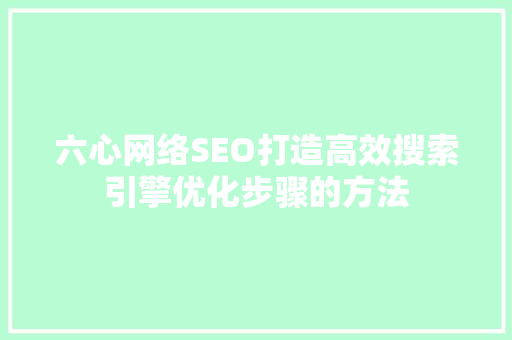 六心网络SEO打造高效搜索引擎优化步骤的方法
