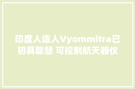 印度人造人Vyommitra已初具聪慧 可控制航天器仪表为登月做准备