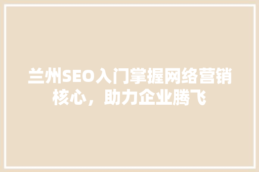 兰州SEO入门掌握网络营销核心，助力企业腾飞