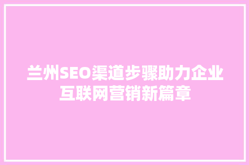 兰州SEO渠道步骤助力企业互联网营销新篇章