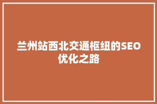兰州站西北交通枢纽的SEO优化之路