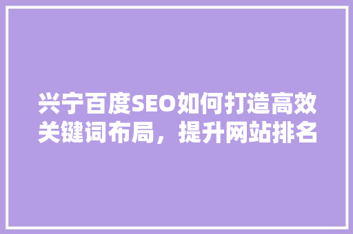 兴宁百度SEO如何打造高效关键词布局，提升网站排名