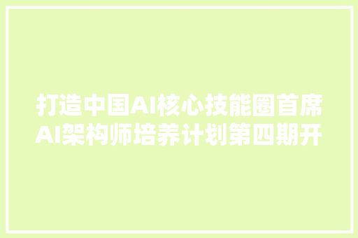 打造中国AI核心技能圈首席AI架构师培养计划第四期开学