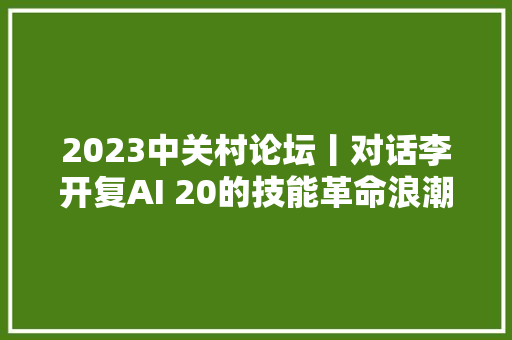 2023中关村论坛丨对话李开复AI 20的技能革命浪潮比移动互联网大年夜10倍