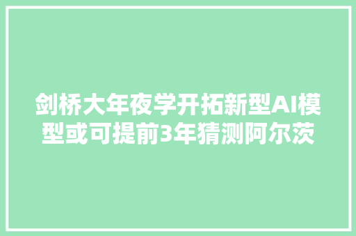 剑桥大年夜学开拓新型AI模型或可提前3年猜测阿尔茨海默病一路来听健康早闻2024年7月23日