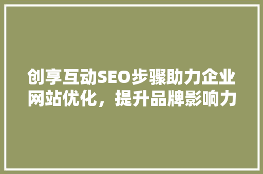 创享互动SEO步骤助力企业网站优化，提升品牌影响力