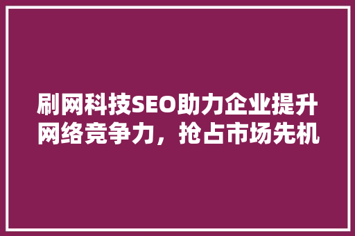 刷网科技SEO助力企业提升网络竞争力，抢占市场先机