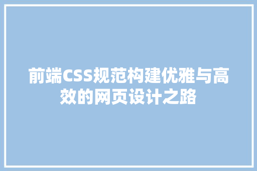 前端CSS规范构建优雅与高效的网页设计之路