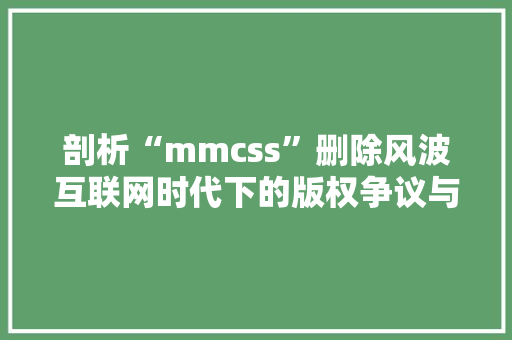 剖析“mmcss”删除风波互联网时代下的版权争议与法律挑战