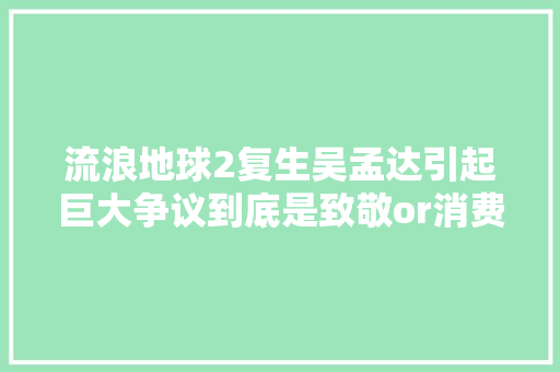 流浪地球2复生吴孟达引起巨大争议到底是致敬or消费